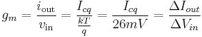 g_m = {i_\mathrm{out} \over v_\mathrm{in}} = \frac{I_{cq}}{\frac{kT}{q}} = \frac{I_{cq}}{26mV} = \frac{\Delta I_{out}}{\Delta V_{in}}